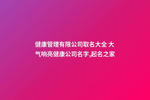 健康管理有限公司取名大全 大气响亮健康公司名字,起名之家